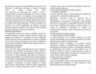 que le permite conocerse en profundidad, hacer frente a las 
emociones y problemas cotidianos y elegir la armonía 
como su estado natural de vida”. 
Los ejercicios de autoayuda que vamos a citar a 
continuación (estos fueron publicados en la revista “Cuerpo 
y Mente” por Chaoki), no requieren de una preparación 
especial.Tan sólo hay que abrir la mente a los beneficios de 
su práctica, respirar de forma relajada, dejar que las manos 
y los dedos permanezcan por unos minutos en contacto con 
los puntos del cuerpo indicados y procurar realizar los 
ejercicios con cierta regularidad. Su práctica continua 
promueve además cambios en el estilo de vida de modo 
que esas tensiones no vuelvan a instaurarse. 
PRIMERO RESPIRAR 
La respiración armoniza el cuerpo a múltiples niveles. Se 
colocan los brazos cruzados, las manos bajo las axilas y los 
pulgares por delante. Se comienza con una exhalación 
desde la base del cráneo, subiendo por la cabeza y bajando 
por el cuerpo hasta los pulgares de los pies. Se repite lo 
mismo pero recorriendo la parte de atrás. Deben hacerse 36 
respiraciones conscientes. 
DEDOS QUE CURAN 
Para el Jin Shin Jyutsu cada dedo de la mano es capaz de 
desarrollar una infinidad de funciones, puede calmar y 
armonizar actitudes como la preocupación, el miedo, la ira, 
la tristeza y la falsa apariencia, que están en el origen de 
muchas enfermedades. Así se puede aliviar la preocupación 
en volviendo el dedo pulgar de la mano derecha o izquierda 
con la mano contraria (la izquierda representa el pasado y 
la derecha el presente); se puede combatir el miedo 
envolviendo el dedo índice; utilizar el dedo corazón para 
aplacar la ira; el dedo anular para vencer la tristeza y el 
meñique para evitar la actitud de pretensión. Basta con 
cinco minutos de práctica. 
OCHO TOQUES BÁSICOS PARA SANAR 
1.- ELIMINA MIEDOS 
La mano izquierda sujeta el centro del arco en la planta del 
pie izquierdo y la derecha el dedo pequeño. 
Beneficios: Conocido como el “ejercicio de la 
hipocondría”, con él se reducen todos los miedos, 
especialmente los hereditarios y congénitos. Además limpia 
de toxinas el organismo. Cambiando de manos y de pie, 
actúa como termostato del cuerpo y ayuda a abrirse y a 
recibir la abundancia. Contribuye a disolver las 
acumulaciones de grasa y tejido como quistes en el útero y 
en el pecho. 
Tiempo: entre diez y quince minutos. 
2.- ARMONIZA EL ORGANISMO. 
La mano izquierda toca el hombro derecho en la parte 
superior del omoplato y las yemas de los dedos de la mano 
derecha reposan sobre la base del pulgar. 
Beneficios: Ayuda al pulmón y al intestino grueso, 
compensa la acidez y la debilidad del cuerpo, alivia la 
inquietud por el pasado y el futuro, la congestión pulmonar, 
las palpitaciones del corazón, el pulso rápido, la tos, la 
flema, la irritación ocular, el sudor durante el sueño, el 
sangrado de la nariz, la nariz obstruida, las molestias en los 
senos, brazos, codos, dientes y garganta. 
Tiempo: entre 10 y 15 minutos. 
3.- LIBERA TENSIONES. 
La mano izquierda se coloca sobre el hombro derecho en la 
parte superior del omoplato y la mano derecha se sitúa 
debajo del hueso de la nalga (isquión). 
4 
 