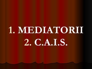 1.  MEDIATORII   2.  C.A.I.S. 