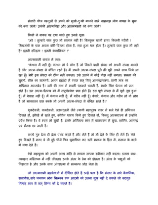 संसारी चीज वःतुओं से अपने को सुखी-दःखी मानने वाले नासमझ लोग बायस क सुख
                                            ु                              े
को    या जाने? उनकी आत्मिन ा और आत्ममःती को                या जाने?

         िकसी ने बायस पर दया खाते हुए उनसे पूछाः
         "अरे ! तुम्हारे पास कछ भी सामान नहीं है ? िबलकल खाली हाथ? िकतनी गरीबी !
                              ु                        ु
िभखमंगों क पास अपना बोरी-िबःतर होता है , गड़ा हुआ धन होता है । तुम्हारे पास कछ भी नहीं
          े                                                                 ु
है ? इतनी दिरिता ! इतनी कगािलयत !"
                         ं

         आत्मारामी बायस ने कहाः
         "कगाल मैं नहीं हँू । कगाल तो वे लोग हैं जो िमटने वाली संपदा को अपनी संपदा मानते
           ं                   ं
हैं और आत्म-संपदा से वंिचत रहते हैं । मैं अपनी आत्म-संपदा पूरी की पूरी अपने साथ िलये जा
रहा हँू । मेरी इस संपदा को छीन नहीं सकता। उसे उठाने में कोई बोझ नहीं लगता। समता की
सुरभी, शील का साम यर्, अनंत ॄ ांडों में व्या       सत ् िचत ् आनन्दःवरूप, ूाणी माऽ का
अिध ान आत्मदे व है । उसी की स ा से सबकी धड़कने चलती हैं , सबक िच
                                                            े                     चेतना को ूा
होते हैं । उस आत्म-चैतन्य को मैं संपूणरूपेण ूा
                                      र्             होते हैं । उस पूणर् संपदा से मैं पूणर् तृ   हुआ
हँू । मैं बेचारा नहीं हँू । मैं कगाल नहीं हँू । मैं गरीब नहीं हँू । बेचारे , कगाल और गरीब तो वो लोग
                                 ं                                            ं
हैं जो मानवतन ूा       करक भी अपनी आत्म-संपदा से वंिचत रहते हैं ।"
                          े

         शुकदे वजी, वामदे वजी, जड़भरतजी जैसे त्यागी महापुरुष बाहर से भले ऐसे ही अिकचन
                                                                                  ं
िदखते हों, झोंपड़े में रहते हुए, कौपीन धारण िकये हुए िदखते हों, िकन्तु आत्मरा य में उन्होंने
ूवेश िकया है । वे ःवयं तो सुखी हैं , उनक अिःतत्व माऽ से वातावरण में सुख, शािन्त, आनन्द
                                        े
एवं रौनक छा जाती है ।

         सच्चे गुरु दे ना ही दे ना पसंद करते हैं और लेते हैं तो भी दे ने क िलए ही लेते हैं । लेते
                                                                          े
हुए िदखते हैं मगर वे ली हुई चीजें िफर घुमािफरा कर उसी समाज क िहत में, समाज क कायर्
                                                            े               े
में लगा दे ते हैं ।

         ऐसे महापुरुष को अपनी अ प मित से नापना साधक ःवीकार नहीं करता। उनका बा
व्यवहार मिःतंक में नहीं तौलता। उनक अंतर क ूेम को झेलता है । अंतर क चक्षुओं को
                                  े      े                        े
िनहारता है और उनक साथ अंतरात्मा से सम्बन्ध जोड़ लेता है ।
                 े

         जो आत्मारामी ॄ वे ाओं से दीिक्षत होते हैं उन्हें पता है िक संसार क सारे वै ािनक,
                                                                           े
स ाधीश, सारे धनवान लोग िमलकर एक आदमी को उतना सुख नहीं दे सकते जो सदगुरु
िनगाह माऽ से सत ् िशंय को दे सकते हैं ।
 