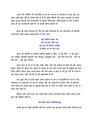 अ ान की कािलमा को        ानरिँम से न    कर आनन्द क महासागर में कद पड़ो। वह
                                                        े             ू
सागर कहीं बाहर नहीं है , आपक िदल में ही है । दबल िवचारों और तुच्छ इच्छाओं को कचल
                            े                 ु र्                            ु
डालो। दःखद िवचारों और मान्यताओं का िदवाला िनकालकर आत्म-मःती का दीप जलाओ।
       ु
खोज लो उन आत्मारामी संतों को जो आपक सच्चे सहायक हैं ।
                                   े


      सागर की लहरें सागररूप हैं । िच    की लहरें चैतन्यरूप है । उस चैतन्यरूप का िचन्तन
करते-करते अपने अथाह आत्म-सागर में गोता मारो।

                                       खून पसीना बहाता जा।
                                       तान क चादर सोता जा।
                                            े
                                   यह नाव तो िहलती जायेगी।
                                   तू हँ सता जा या रोता जा।।

      संसार की लहिरयाँ तो बदलती जाएँगी इसिलए हे िमऽ ! हे मेरे भैया ! हे वीर पुरुष !
रोत, चीखते, िससकते िजन्दगी    या िबताना? मुःकराते रहो.... हिर गीत गाते रहो... हिर रस
                                             ु
पीते रहो.... यही शुभ कामना।

      अपने अंतर क घर में से काम, बोध, लोभ, मोह और अहं कार क कचरे को ूेम, ूकाश,
                 े                                         े
साहस, ॐकार क गुजन तथा गुरुमंऽ क ःमरण से भगा दे ना। अपने हृदय में ूभुूेम भर दे ना।
            े ँ                े
िनत्य नवीन, िनत्य नूतन आत्म-ूकाश और ूेम ूसाद से हृदय में बस हुए हिर को ःनेह से
सदा पूजते रहना। जहाँ नारायण हैं वहाँ महालआमी भी हैं ।

      रोज सुबह नींद से उठते समय अपने आरो य क बारे में, सत्ूवृि यों क बारे में और
                                            े                       े
जीवनदाता क साक्षात्कार क बारे में, ूाथर्ना, ूेम और पुरुषाथर् का संक प िच
          े             े                                                  में दहराओ।
                                                                                ु
अपने दोनों हाथ दे खकर मुह पर घुमाओ और बाद में धरती पर कदम रखो। इससे हर क्षेऽ में
                        ँ
कदम आगे बढ़ते हैं ।

      िव ास रखोः आने वाला कल आपक िलए अत्यंत मंगलमय होगा। सदै व ूसन्न रहना
                                े
ई र की सव पिर भि      है ।

                                  वंशे सदै व भवतां हिरभि रःतु।

      आपक कल में सदै व हिरभि
         े ु                       बनी रहे । आपका यह नूतनवषर् आपक िलए मंगलमय हो।
                                                                 े
 