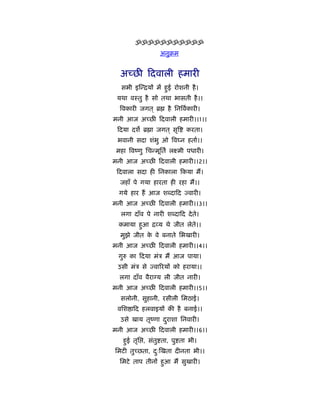 ॐॐॐॐॐॐॐॐॐॐॐ
                 अनुबम


  अच्छी िदवाली हमारी
  सभी इिन्ियों में हुई रोशनी है ।
 यथा वःतु है सो तथा भासती है ।।
  िवकारी जगत ् ॄ    है िनिवर्कारी।
मनी आज अच्छी िदवाली हमारी।।1।।
 िदया दश ॄ ा जगत ् सृि      करता।
 भवानी सदा शंभु ओ िव न हतार्।।
 महा िवंणु िचन्मूितर् लआमी पधारी।
मनी आज अच्छी िदवाली हमारी।।2।।
 िदवाला सदा ही िनकाला िकया मैं।
  जहाँ पे गया हारता ही रहा मैं।।
  गये हार हैं आज श दािद     वारी।
मनी आज अच्छी िदवाली हमारी।।3।।
  लगा दाँव पे नारी श दािद दे ते।
 कमाया हुआ िव्य थे जीत लेते।।
  मुझे जीत क वे बनाते िभखारी।
            े
मनी आज अच्छी िदवाली हमारी।।4।।
 गुरु का िदया मंऽ मैं आज पाया।
 उसी मंऽ से    वािरयों को हराया।।
  लगा दाँव वैरा य ली जीत नारी।
मनी आज अच्छी िदवाली हमारी।।5।।
  सलोनी, सुहानी, रसीली िमठाई।
 विश ािद हलवाइयों की है बनाई।।
  उसे खाय तृंणा दराशा िनवारी।
                 ु
मनी आज अच्छी िदवाली हमारी।।6।।
   हुई तृि , संतु ता, पु ता भी।
िमटी तुच्छता, दःिखता दीनता भी।।
               ु
  िमटे ताप तीनों हुआ मैं सुखारी।
 