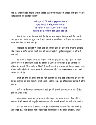 चार-छः घ टों की भूख िमटे गी लेिकन आपकी अन्तरात्मा की तृि         से आपकी युगों-युगों की और
अनेक जन्मों की भूख िमट जायेगी।

                            अपने दःख में रोने वाले ! मुःकराना सीख ले।
                                  ु                      ु
                                 दसरों क ददर् में आँसू बहाना सीख ले।
                                  ू     े
                                जो िखलाने में मजा है आप खाने में नहीं।
                            िजन्दगी में तू िकसी क काम आना सीख ले।।
                                                 े

       सेवा से आप संसार क काम आते हैं । ूेम से आप भगवान क काम आते हैं । दान से
                         े                               े
आप पु य और औदायर् का सुख पाते हैं और एकान्त व आत्मिवचार से िदलबर का साक्षात्कार
करक आप िव
   े            क काम आते हैं ।
                 े

       लापरवाही एवं बेवकफी से िकसी कायर् को िबगड़ने मत दो। सब कायर् तत्परता, सेवाभाव
                        ू
और उत्साह से करो। भय को अपने पास भी मत फटकने दो। कलीन राजकमार क गौरव से
                                                  ु       ु    े
कायर् करो।

       बिढ़या कायर्, बिढ़या समय और बिढ़या व्यि         का इन्तजार मत करो। अभी जो समय
आपक हाथ में है वही बिढ़या समय है । व मान में आप जो कायर् करते हैं उसे तत्परता से
   े                                र्
बिढ़या ढं ग से करें । िजस व्यि    से िमलते हैं उसकी गहराई में परमे र को दे खकर व्यवहार करें ।
बिढ़या व्यि   वही है जो आपक सामने है । बिढ़या काम वही है जो शा -सम्मत है और अभी
                          े
आपक हाथ में है ।
   े

       अपने पूरे ूाणों की शि      लगा कर, पूणर् मनोयोग क साथ कायर् करो। कायर् पूरा कर लेने
                                                        े
क बाद क ार्पन को झाड़ फक दो। अपने अक ार्, अभो ा, शु , बु
 े                    ें                                         सिच्चदानन्द ःवरूप में गोता
लगाओ।

       कायर् करने की क्षमता बढ़ाओ। कायर् करते हुए भी अक ार्, अभो ा आत्मा में ूिति त
होने का ूयास करो।

       ध्यान, भजन, पूजन का समय अलग और व्यवहार का समय अलग... ऐसा नहीं है ।
व्यवहार में भी परमाथर् की अनुभित करो। व्यवहार और परमाथर् सुधारने का यही उ म मागर् है ।
                              ू

       राग   े ष क्षीण करने से साम यर् आता है । राग- े ष क्षीण करने क िलए 'सब आपक हैं ....
                                                                     े           े
आप सबक हैं ...' ऐसी भावना रखो। सबक शरीर पचंमहाभूतों क हैं । उनका अिध ान, आधार
      े                           े                  े
 