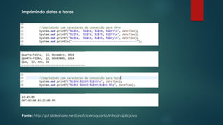 Imprimindo datas e horas 
Fonte: http://pt.slideshare.net/profciceroquarto/introd-aplicjava 
 