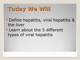 Today We Will
Define  hepatitis, viral hepatitis &
 the liver
Learn about the 5 different
 types of viral hepatitis
 