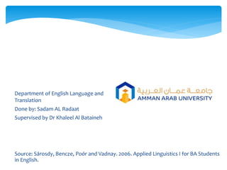 Department of English Language and
Translation
Done by: Sadam AL Radaat
Supervised by Dr Khaleel Al Bataineh
Source: Sárosdy, Bencze, Poór and Vadnay. 2006. Applied Linguistics I for BA Students
in English.
 