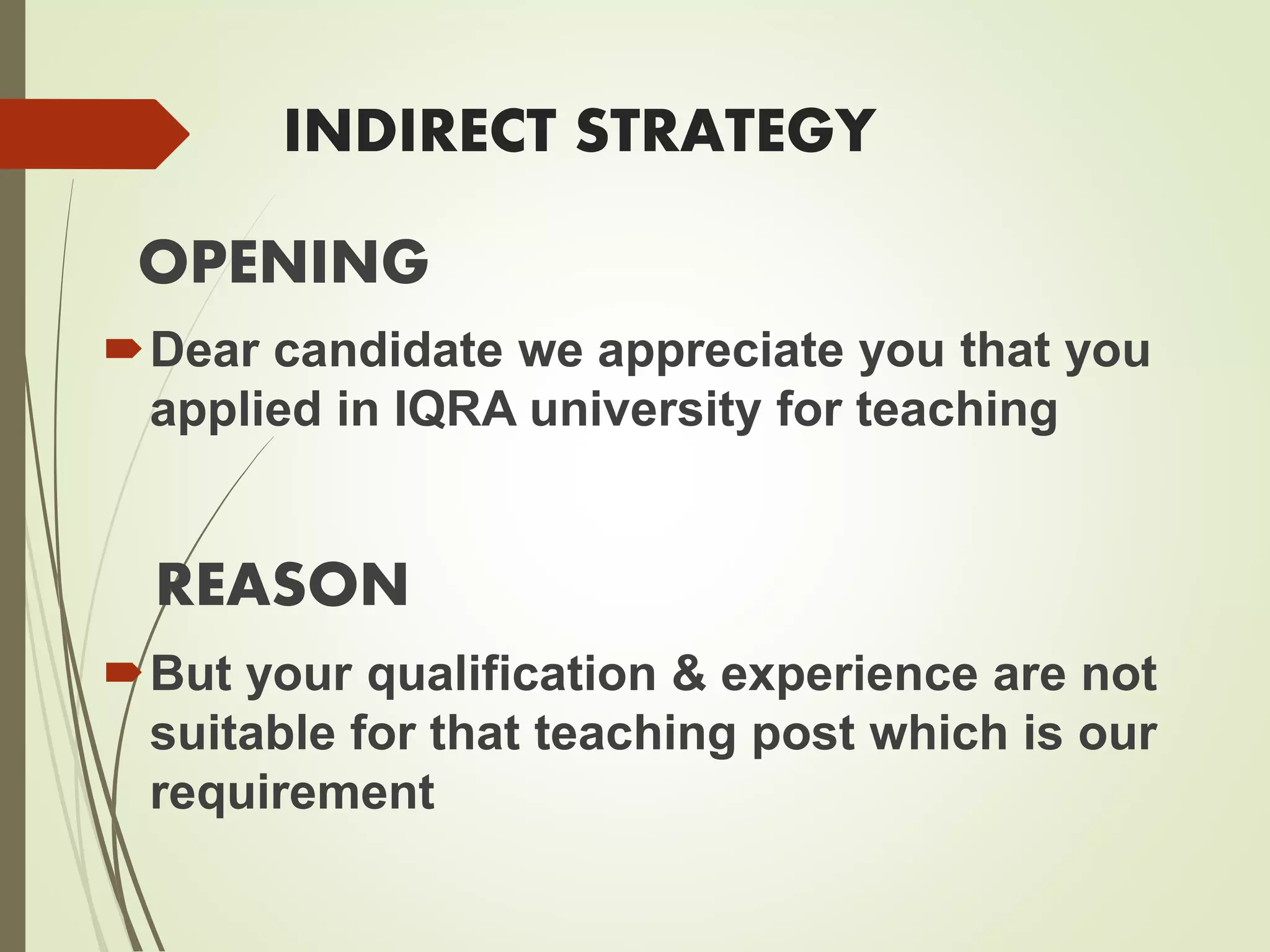 INDIRECT STRATEGY
OPENING
Dear candidate we appreciate you that you
applied in IQRA university for teaching
REASON
But your qualification & experience are not
suitable for that teaching post which is our
requirement