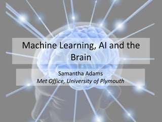 Machine Learning, AI and the
Brain
Samantha Adams
Met Office, University of Plymouth
 