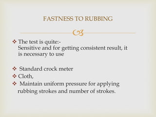 
FASTNESS TO RUBBING
 The test is quite:-
Sensitive and for getting consistent result, it
is necessary to use
 Standard...