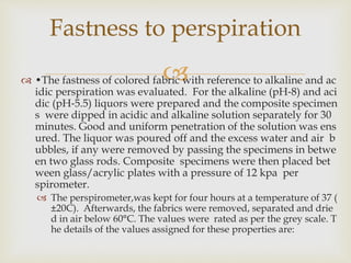 
Fastness to perspiration
 •The fastness of colored fabric with reference to alkaline and ac
idic perspiration was evalu...
