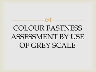
COLOUR FASTNESS
ASSESSMENT BY USE
OF GREY SCALE
 