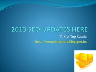 To Get Top Results
http://seoupdateshere.blogspot.in/
 