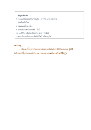 ข้อมูลเพิ่มเติม
7. คะแนนเฉลี่ยมัธยมศึกษาตอนต้น 2.4 จากโรงเรียน พิงครัตน์
จังหวัด เชียงใหม่
8. คะแนนเฉลี่ย ม.5 2.5
9. ทักษะ/ความสามารถพิเศษ ไม่มี
10. การได้รับรางวัลเกียรติบัตร(ชื่อ-ได้รับจาก) ไม่มี
11คณะที่อยากเรียนและอาชีพที่ตั้งใจไว้ บริหารธุรกิจ
หมายเหตุ
- ปรับแต่งชิ้นงานให้เหมาะสมสวยงามแล้วบันทึกไฟล์เป็นนามสกุล .pdf
นาไปวางไว้ที่ บล็อกของนักเรียน ( 20 คะแนน รวมทั้งการสร้าง Blog )
 