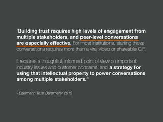 - Edelmann Trust Barometer 2015
"Building trust requires high levels of engagement from
multiple stakeholders, and peer-le...