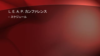 L. E. A. P. カンファレンス
• スケジュール
 