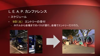 L. E. A. P. カンファレンス
• スケジュール
• 9日（火） エントリーの受付
– ホテルから会場までのバスが運行。会場でエントリーだけ行う。
 