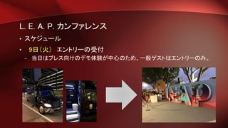 L. E. A. P. カンファレンス
• スケジュール
• 9日（火） エントリーの受付
– 当日はプレス向けのデモ体験が中心のため、一般ゲストはエントリーのみ。
 
