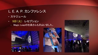 L. E. A. P. カンファレンス
• スケジュール
• 9日（火） レセプション
– Magic Leapの社員さんも沢山いました。
 