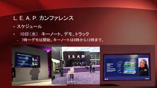 L. E. A. P. カンファレンス
• スケジュール
• 10日（水） キーノート、デモ、トラック
– 7時～デモは開始。キーノートは9時から12時まで。
 