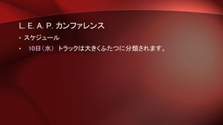 L. E. A. P. カンファレンス
• スケジュール
• 10日（水） トラックは大きくふたつに分類されます。
 