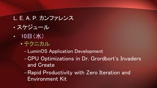 L. E. A. P. カンファレンス
• スケジュール
• 10日（水）
• テクニカル
– LuminOS Application Development
–CPU Optimizations in Dr. Grordbort's Invaders
and Create
–Rapid Productivity with Zero Iteration and
Environment Kit
 