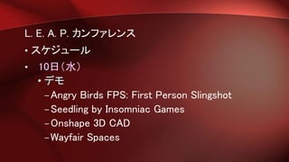 L. E. A. P. カンファレンス
• スケジュール
• 10日（水）
• デモ
–Angry Birds FPS: First Person Slingshot
–Seedling by Insomniac Games
–Onshape 3D CAD
–Wayfair Spaces
 