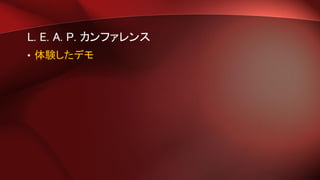 L. E. A. P. カンファレンス
• 体験したデモ
 
