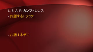 L. E. A. P. カンファレンス
• お話するトラック
• お話するデモ
 