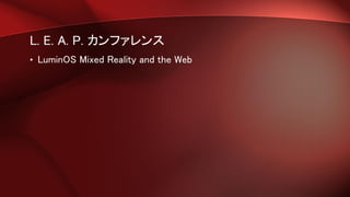 L. E. A. P. カンファレンス
• LuminOS Mixed Reality and the Web
 