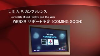 L. E. A. P. カンファレンス
• LuminOS Mixed Reality and the Web
–WEBXR サポート予定 (COMING SOON)
 