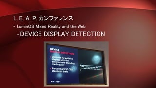 L. E. A. P. カンファレンス
• LuminOS Mixed Reality and the Web
–DEVICE DISPLAY DETECTION
 