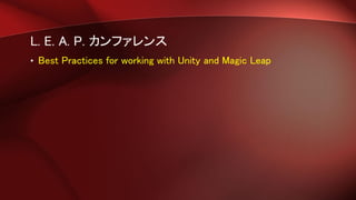 L. E. A. P. カンファレンス
• Best Practices for working with Unity and Magic Leap
 