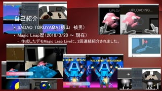自己紹介
• SADAO TOKUYAMA（徳山 禎男）
• Magic Leap歴（2018/3/20 ～ 現在）
– 作成したデモMagic Leap Liveに、2回連続紹介されました。
 