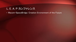 L. E. A. P カンファレンス
• Wacom-SpaceBridge: Creation Environment of the Future
 
