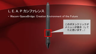 L. E. A. P カンファレンス
• Wacom-SpaceBridge: Creation Environment of the Future
このボタンクリックが
メニューが表示（して
たと思います…）
 