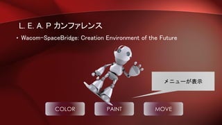 L. E. A. P カンファレンス
• Wacom-SpaceBridge: Creation Environment of the Future
COLOR PAINT MOVE
メニューが表示
 