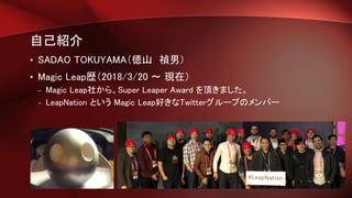 自己紹介
• SADAO TOKUYAMA（徳山 禎男）
• Magic Leap歴（2018/3/20 ～ 現在）
– Magic Leap社から、Super Leaper Award を頂きました。
– LeapNation という Magic Leap好きなTwitterグループのメンバー
 