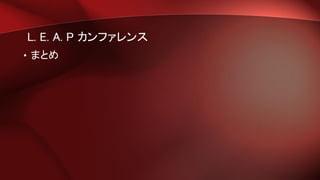 L. E. A. P カンファレンス
• まとめ
 