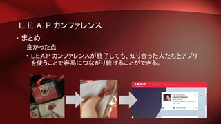 L. E. A. P カンファレンス
• まとめ
– 良かった点
• L.E.A.P カンファレンスが終了しても、知り合った人たちとアプリ
を使うことで容易につながり続けることができる。
 