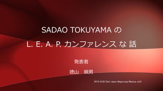 SADAO TOKUYAMA の
L. E. A. P. カンファレンス な 話
発表者
徳山 禎男
2018.10.20 (Sat) Japan MagicLeap Meetup vol.0
 