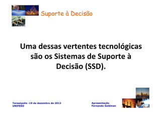 Suporte à Decisão




     Uma dessas vertentes tecnológicas
       são os Sistemas de Suporte à
              Decisão (SSD).



Teresópolis -19 de dezembro de 2012   Apresentação
UNIFESO                               Fernando Goldman
 