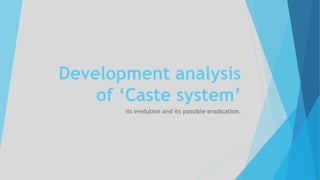 Development analysis
of ‘Caste system’
its evolution and its possible eradication.
 