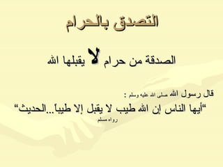 التصدق بالحرام الصدقة من حرام  لا  يقبلها الله قال رسول الله  صلى الله عليه وسلم   : ” أيها الناس إن الله طيب لا يقبل إلا طيباً ... الحديث“   رواه مسلم 