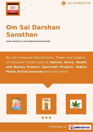 +91-8588803190
A Member of
Om Sai Darshan
Sansthan
www.indiamart.com/sadarbazarwholesale
We are renowned Manufacturer, Trader and Supplier
of Consumer Goods such as Yantras, Gems, Health
and Beauty Product, Ayurvedic Product, Mobile
Phone And Accessories and many more.
 
