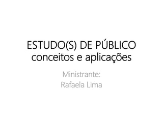 ESTUDO(S) DE PÚBLICO
conceitos e aplicações
Ministrante:
Rafaela Lima
 