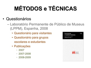 MÉTODOS e TÉCNICAS
• Questionários
– Laboratório Permanente de Público de Museus
(LPPM), Espanha, 2008
• Questionário para...