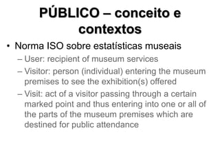 • Norma ISO sobre estatísticas museais
– User: recipient of museum services
– Visitor: person (individual) entering the mu...