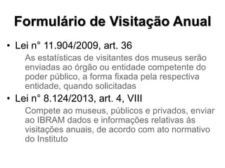 Formulário de Visitação Anual
• Lei n° 11.904/2009, art. 36
As estatísticas de visitantes dos museus serão
enviadas ao órg...