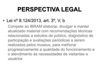 PERSPECTIVA LEGAL
• Lei nº 8.124/2013, art. 3º, V, b
Compete ao IBRAM elaborar, divulgar e manter
atualizado material com ...