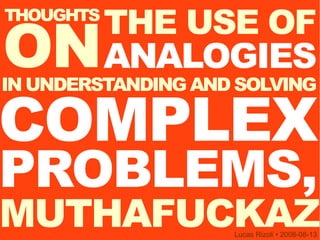 THE USE OF
ON
THOUGHTS

           ANALOGIES
IN UNDERSTANDING AND SOLVING

COMPLEX
PROBLEMS,
MUTHAFUCKAZ         Lucas Rizoli • 2008-08-13