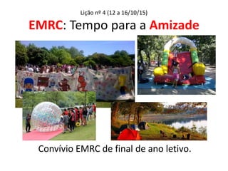 Lição nº 4 (12 a 16/10/15)
EMRC: Tempo para a Amizade
Convívio EMRC de final de ano letivo.
 